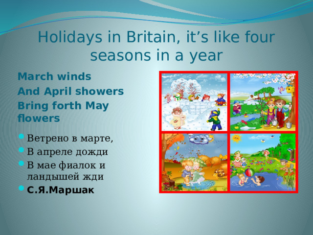 Holidays in Britain, it’s like four seasons in a year     March winds And April showers Bring forth May flowers  Ветрено в марте, В апреле дожди В мае фиалок и ландышей жди С.Я.Маршак 