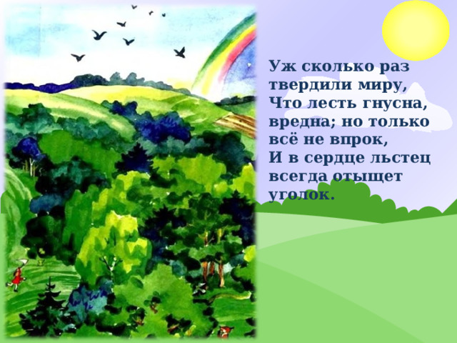 Уж сколько раз твердили миру, Что лесть гнусна, вредна; но только всё не впрок, И в сердце льстец всегда отыщет уголок. 