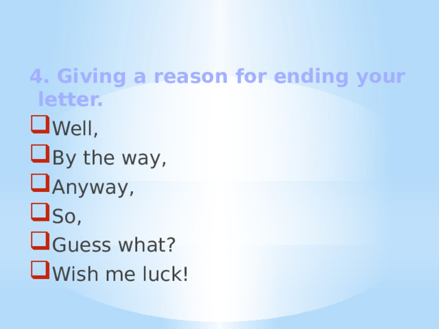 4. Giving a reason for ending your letter. Well, By the way, Anyway, So, Guess what? Wish me luck! 
