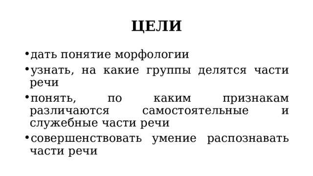 ЦЕЛИ дать понятие морфологии узнать, на какие группы делятся части речи понять, по каким признакам различаются самостоятельные и служебные части речи совершенствовать умение распознавать части речи 