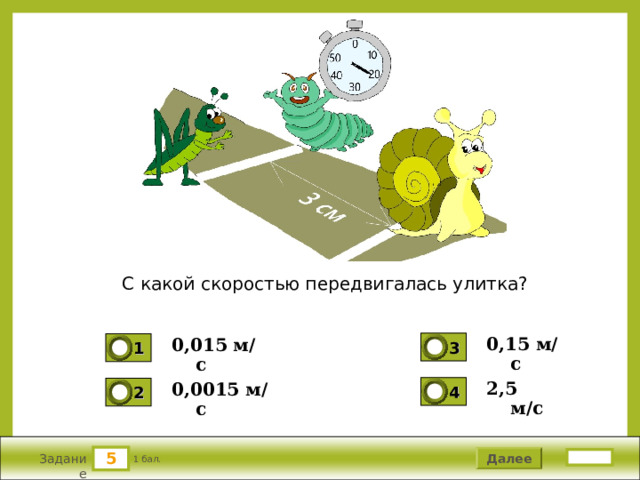 С какой скоростью передвигалась улитка? 0,15 м/с 0,015 м/с 3 1 0 0 2,5 м/с  0,0015 м/с 4 2 0 0 5 5 Далее 1 бал. Задание 