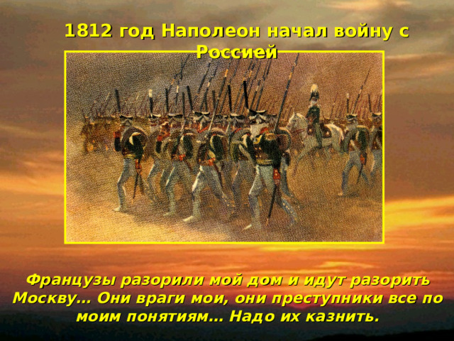1812 год Наполеон начал войну с Россией Французы разорили мой дом и идут разорить Москву… Они враги мои, они преступники все по моим понятиям… Надо их казнить. 