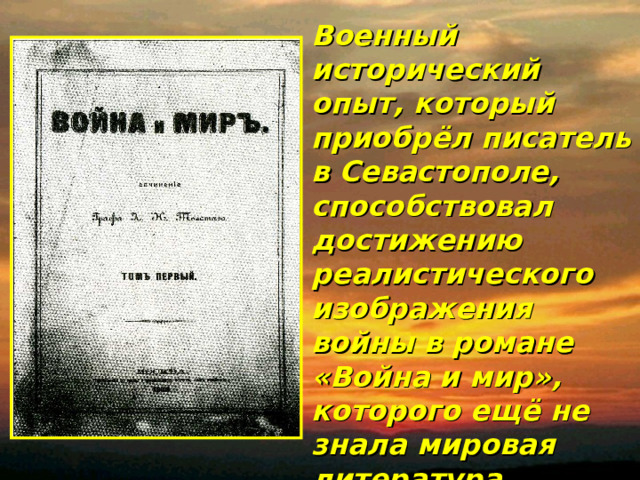 Военный исторический опыт, который приобрёл писатель в Севастополе, способствовал достижению реалистического изображения войны в романе «Война и мир», которого ещё не знала мировая литература.  