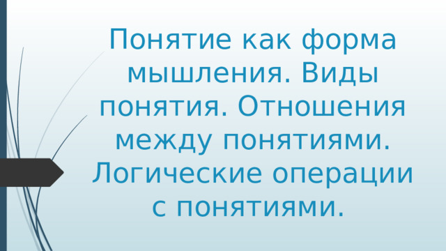 Понятие как форма мышления. Виды понятия. Отношения между понятиями. Логические операции с понятиями. 
