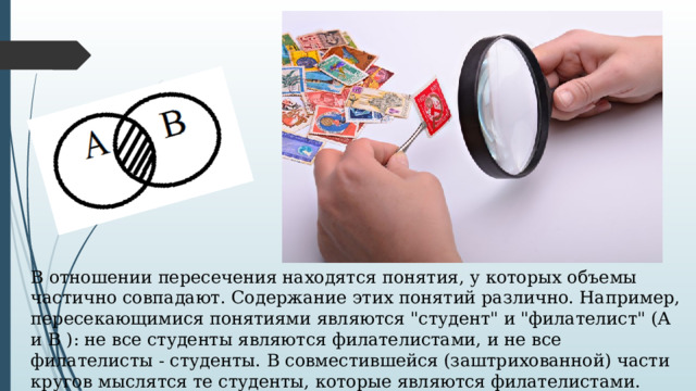 В отношении пересечения находятся понятия, у которых объемы частично совпадают. Содержание этих понятий различно. Например, пересекающимися понятиями являются 