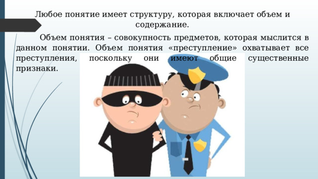Любое понятие имеет структуру, которая включает объем и содержание.  Объем понятия – совокупность предметов, которая мыслится в данном понятии. Объем понятия «преступление» охватывает все преступления, поскольку они имеют общие существенные признаки. 
