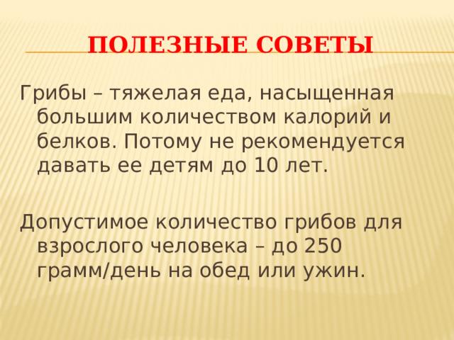 Полезные советы Грибы – тяжелая еда, насыщенная большим количеством калорий и белков. Потому не рекомендуется давать ее детям до 10 лет. Допустимое количество грибов для взрослого человека – до 250 грамм/день на обед или ужин. 