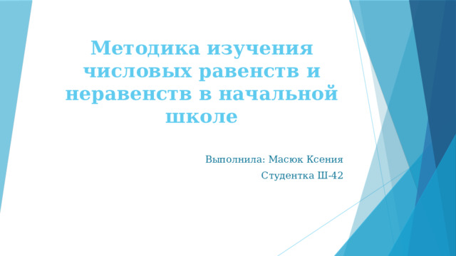 Методика изучения числовых равенств и неравенств в начальной школе Выполнила: Масюк Ксения Студентка Ш-42 