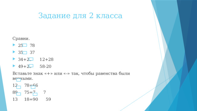 Задание для 2 класса Сравни. 25 78 35 37 34+23 12+28 49+20 58-20 Вставьте знак «+» или «-» так, чтобы равенства были верными. 12 78=66 89 75=7 7 13 18=90 59 