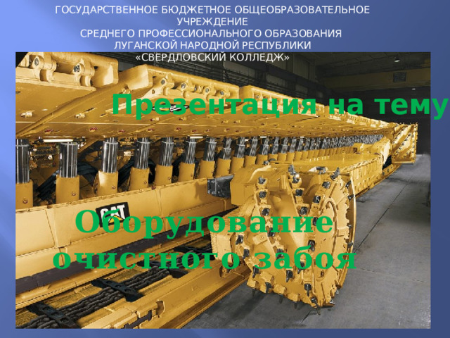 ГОСУДАРСТВЕННОЕ БЮДЖЕТНОЕ ОБЩЕОБРАЗОВАТЕЛЬНОЕ УЧРЕЖДЕНИЕ СРЕДНЕГО ПРОФЕССИОНАЛЬНОГО ОБРАЗОВАНИЯ ЛУГАНСКОЙ НАРОДНОЙ РЕСПУБЛИКИ «СВЕРДЛОВСКИЙ КОЛЛЕДЖ» Презентация на тему: Оборудование очистного забоя 