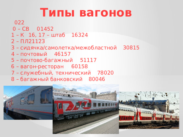 Типы вагонов            022  0 – СВ        01452  1 – К    16, 17 – штаб     16324  2 – ПЛ        21123  3 – сидячка/самолетка/межобластной    30815  4 – почтовый       46157  5 – почтово-багажный      51117  6 – вагон-ресторан       60158  7 – служебный, технический     78020  8 – багажный банковский      80046 