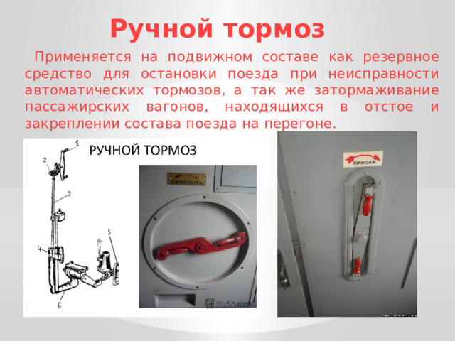 Ручной тормоз  Применяется на подвижном составе как резервное средство для остановки поезда при неисправности автоматических тормозов, а так же затормаживание пассажирских вагонов, находящихся в отстое и закреплении состава поезда на перегоне. 