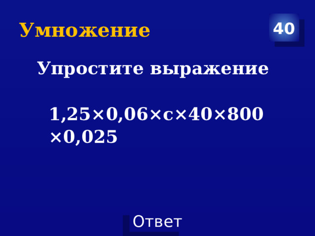 Умножение 40 Упростите выражение  1,25×0,06×с×40×800×0,025  