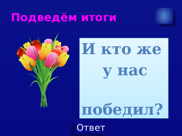 Подведём итоги  И кто же  у нас  победил? 