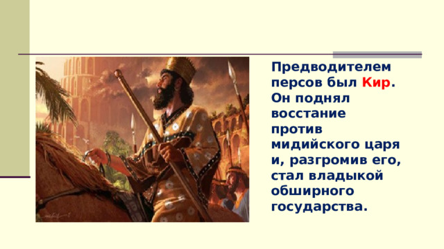 Предводителем персов был Кир . Он поднял восстание против мидийского царя и, разгромив его, стал владыкой обширного государства. 