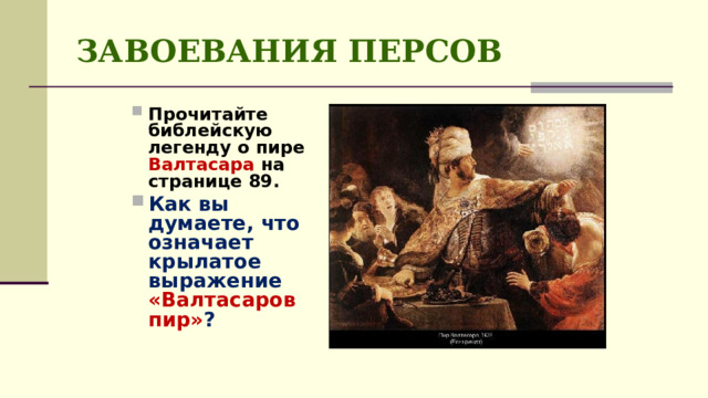 ЗАВОЕВАНИЯ ПЕРСОВ Прочитайте библейскую легенду о пире Валтасара на странице 89. Как вы думаете, что означает крылатое выражение «Валтасаров пир» ? 