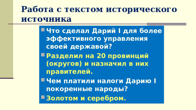 Работа с текстом исторического источника Что сделал Дарий I для более эффективного управления своей державой? Разделил на 20 провинций (округов) и назначил в них правителей. Чем платили налоги Дарию I покоренные народы? Золотом и серебром. 