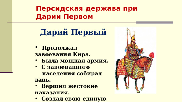 Персидская держава при Дарии Первом  Дарий Первый   Продолжал завоевания Кира.  Была мощная армия.  С завоеванного  населения собирал дань.  Вершил жестокие наказания.  Создал свою единую монету – дарик.  
