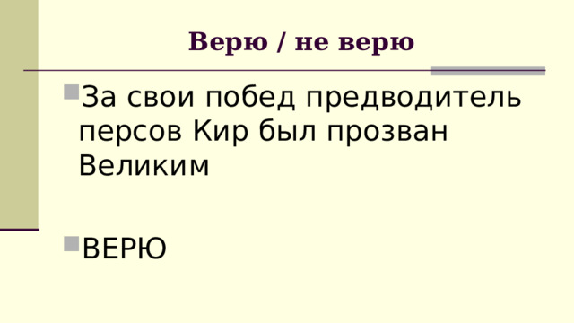 Верю / не верю За свои побед предводитель персов Кир был прозван Великим ВЕРЮ 