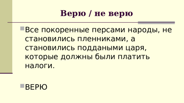 Верю / не верю Все покоренные персами народы, не становились пленниками, а становились поддаными царя, которые должны были платить налоги.  ВЕРЮ 