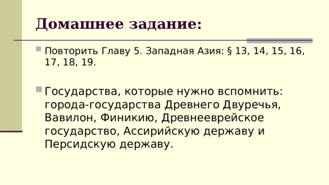 Домашнее задание: Повторить Главу 5. Западная Азия: § 13, 14, 15, 16, 17, 18, 19.  Государства, которые нужно вспомнить: города-государства Древнего Двуречья, Вавилон, Финикию, Древнееврейское государство, Ассирийскую державу и Персидскую державу.  