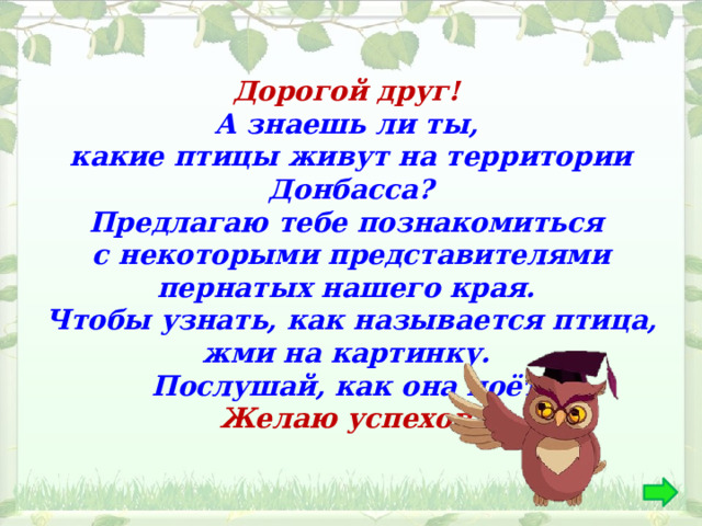 Дорогой друг! А знаешь ли ты, какие птицы живут на территории Донбасса? Предлагаю тебе познакомиться с некоторыми представителями пернатых нашего края. Чтобы узнать, как называется птица, жми на картинку. Послушай, как она поёт! Желаю успехов! 