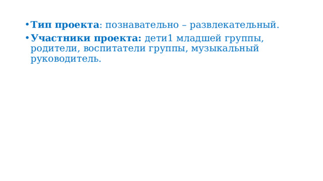Тип проекта : познавательно – развлекательный. Участники проекта:  дети1 младшей группы, родители, воспитатели группы, музыкальный руководитель. 