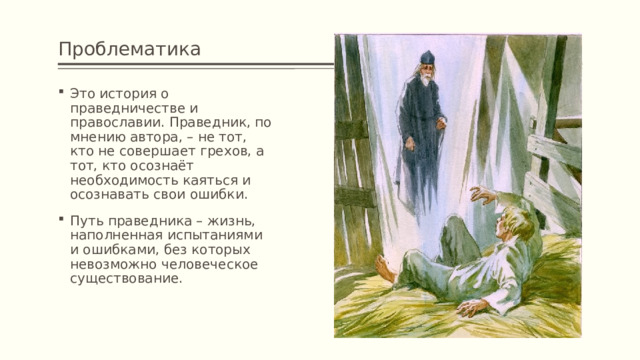 Проблематика Это история о праведничестве и православии. Праведник, по мнению автора, – не тот, кто не совершает грехов, а тот, кто осознаёт необходимость каяться и осознавать свои ошибки. Путь праведника – жизнь, наполненная испытаниями и ошибками, без которых невозможно человеческое существование. 