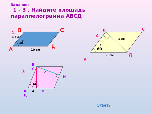 Задание:  1 - 3 . Найдите площадь параллелограмма АВСД С В 1. В 2. 6 см  5 см 30  10 см 60 Д  А 8 см В С 3. 7 Н   60 А 4 К Д Ответы 