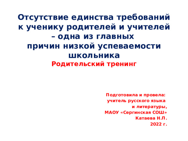 Отсутствие единства требований к ученику родителей и учителей – одна из главных  причин низкой успеваемости школьника  Родительский тренинг    Подготовила и провела: учитель русского языка и литературы, МАОУ «Сергинская СОШ» Катаева Н.П. 2022 г. 