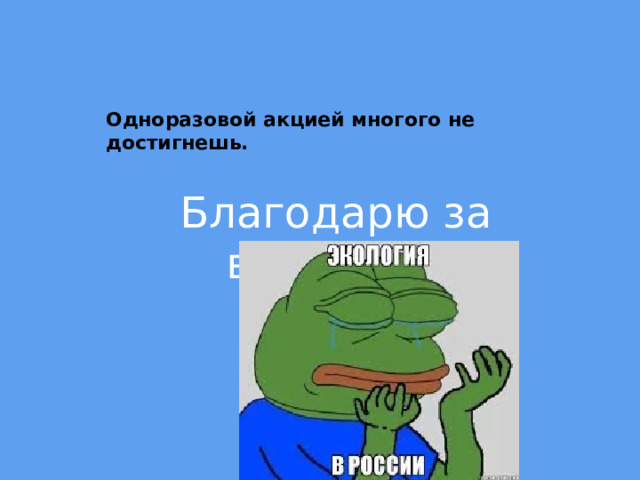 Одноразовой акцией многого не достигнешь. Благодарю за внимание 