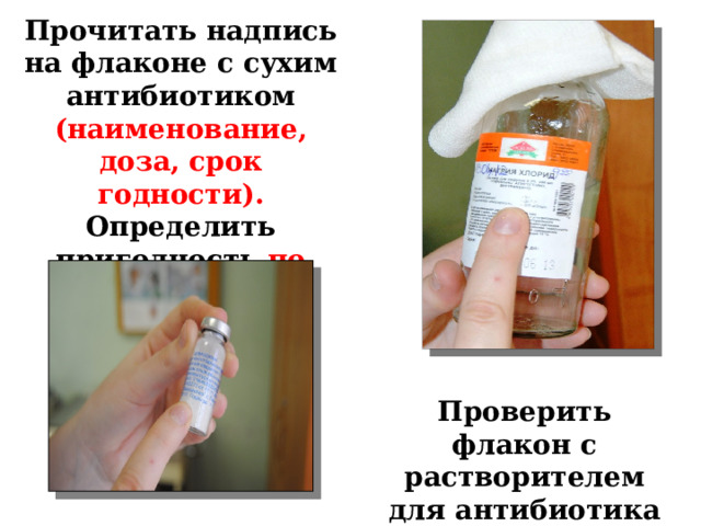 Прочитать надпись на флаконе с сухим антибиотиком (наименование, доза, срок годности). Определить пригодность по внешнему виду Проверить флакон с растворителем для антибиотика 