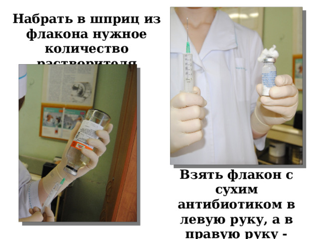 Набрать в шприц из флакона нужное количество растворителя Взять флакон с сухим антибиотиком в левую руку, а в правую руку - шприц с растворителем 