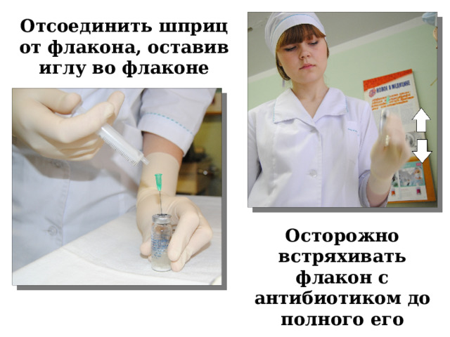 Отсоединить шприц от флакона, оставив иглу во флаконе Осторожно встряхивать флакон с антибиотиком до полного его растворения 