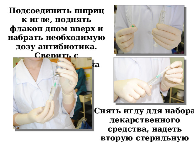 Подсоединить шприц к игле, поднять флакон дном вверх и набрать необходимую дозу антибиотика. Сверить с назначением врача Снять иглу для набора лекарственного средства, надеть вторую стерильную иглу 