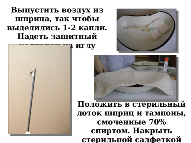 Выпустить воздух из шприца, так чтобы выделились 1-2 капли. Надеть защитный колпачок на иглу Положить в стерильный лоток шприц и тампоны, смоченные 70% спиртом. Накрыть стерильной салфеткой 