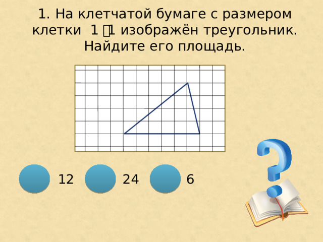 1. На клетчатой бумаге с размером клетки 1 ͯ 1 изображён треугольник. Найдите его площадь. 12  24 6 