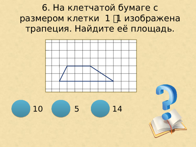 6. На клетчатой бумаге с размером клетки 1 ͯ 1 изображена трапеция. Найдите её площадь. 10 14 5 