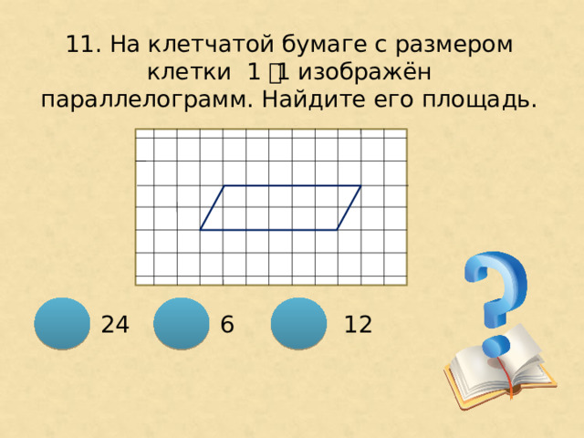 11. На клетчатой бумаге с размером клетки 1 ͯ 1 изображён параллелограмм. Найдите его площадь. 12 6 24 