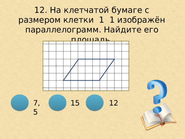 12. На клетчатой бумаге с размером клетки 1 ͯ 1 изображён параллелограмм. Найдите его площадь. 15 7,5 12 