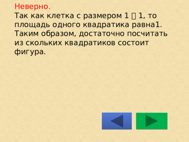 Неверно.  Так как клетка с размером 1 ͯ 1, то площадь одного квадратика равна1. Таким образом, достаточно посчитать из скольких квадратиков состоит фигура.    