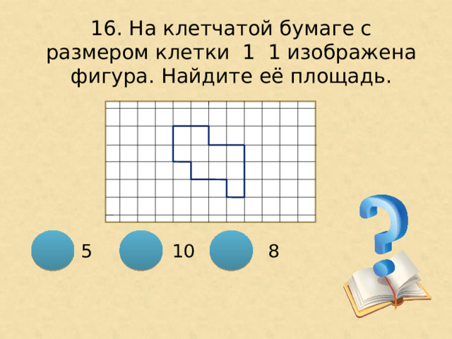 16. На клетчатой бумаге с размером клетки 1 ͯ 1 изображена фигура. Найдите её площадь. 10  8 5 