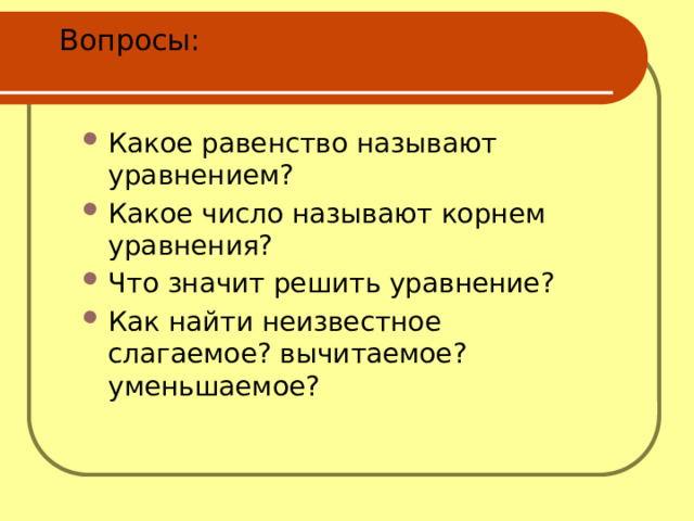 Вопросы:  Какое равенство называют уравнением? Какое число называют корнем уравнения? Что значит решить уравнение? Как найти неизвестное слагаемое? вычитаемое? уменьшаемое? 
