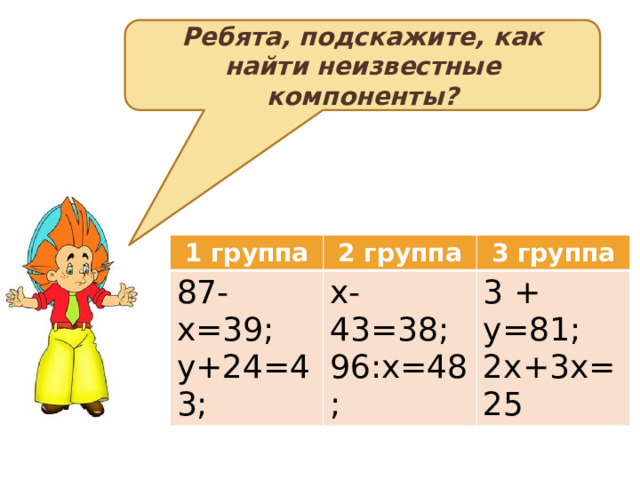 Ребята, подскажите, как найти неизвестные компоненты? 1 группа 87-х=39; у+24=43; 2 группа 3 группа х-43=38; 96:х=48; 3 + у=81; 2х+3х=25 