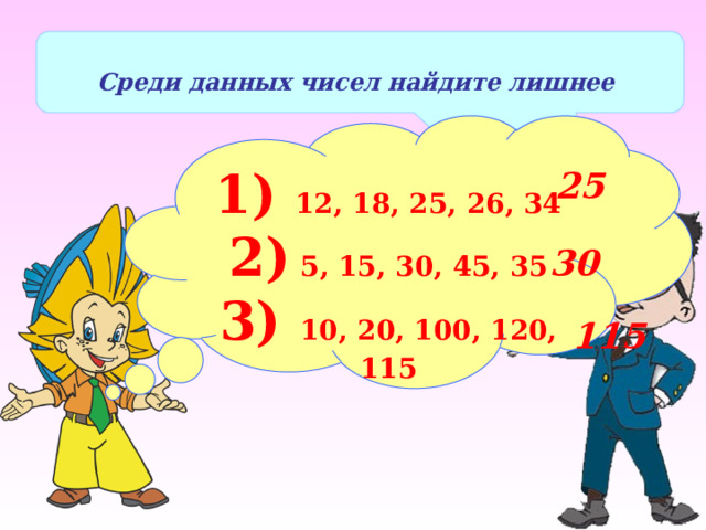  Среди данных чисел найдите лишнее 1) 12, 18, 25, 26, 34 2) 5, 15, 30, 45, 35 3) 10, 20, 100, 120, 115 25 30 115 