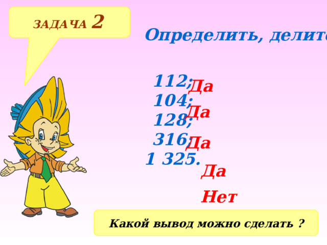 ЗАДАЧА 2  Определить, делится ли число на 4? 112; 104; 128; 316; 1 325. Да Да Да Да Нет Какой вывод можно сделать ? 