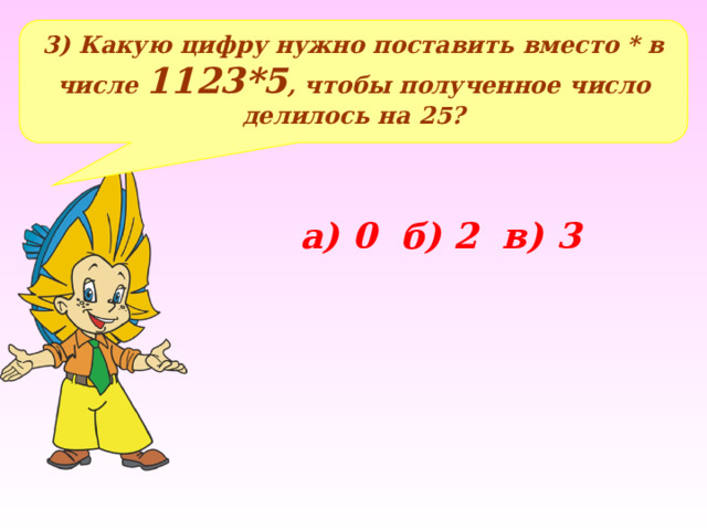 3) Какую цифру нужно поставить вместо * в числе 1123*5 , чтобы полученное число делилось на 25? а) 0 б) 2 в) 3 
