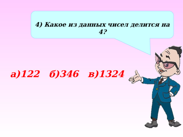  4) Какое из данных чисел делится на 4? а)122 б)346 в)1324 
