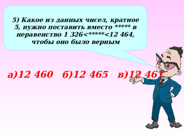  5) Какое из данных чисел, кратное 5, нужно поставить вместо ***** в неравенство 1 326 а)12 460 б)12 465 в)12 461 