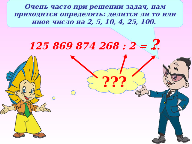 Очень часто при решении задач, нам приходится определять: делится ли то или иное число на 2, 5, 10, 4, 25, 100. ? 125 869 874 268 : 2 = ... ??? 